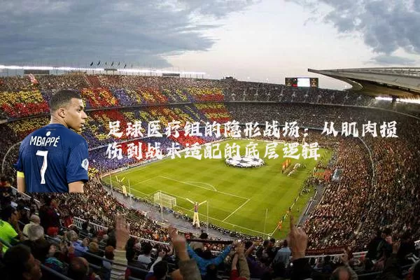 足球医疗组的隐形战场:从肌肉损伤到战术适配的底层逻辑