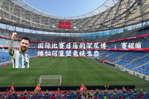 国际比赛日历的深层博弈:赛程编排如何重塑竞技生态