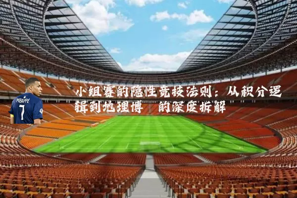 小组赛的隐性竞技法则:从积分逻辑到地理博弈的深度拆解