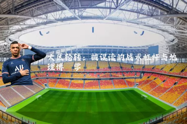 大区轮转:被误读的战术杠杆与地理博弈学