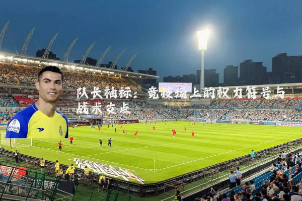 队长袖标:竞技场上的权力符号与战术支点