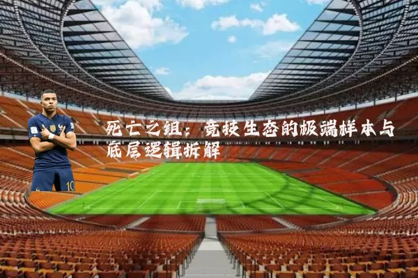 死亡之组:竞技生态的极端样本与底层逻辑拆解
