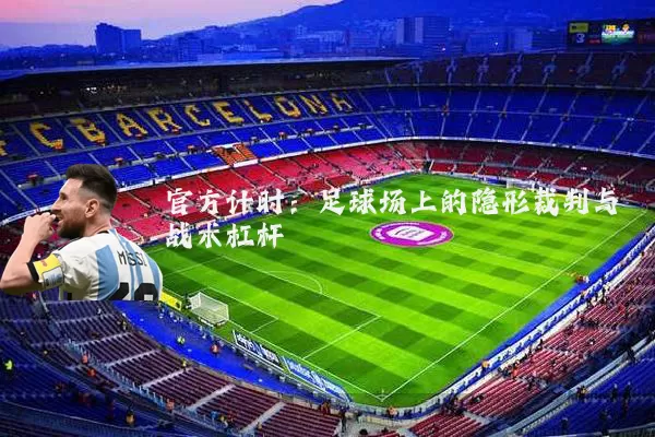 官方计时:足球场上的隐形裁判与战术杠杆