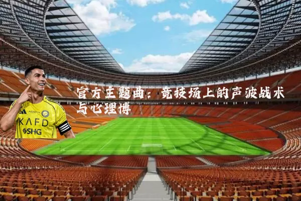 官方主题曲:竞技场上的声波战术与心理博弈