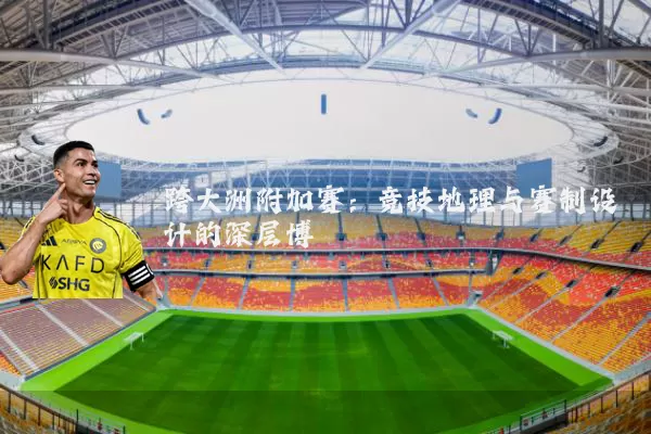 跨大洲附加赛:竞技地理与赛制设计的深层博弈