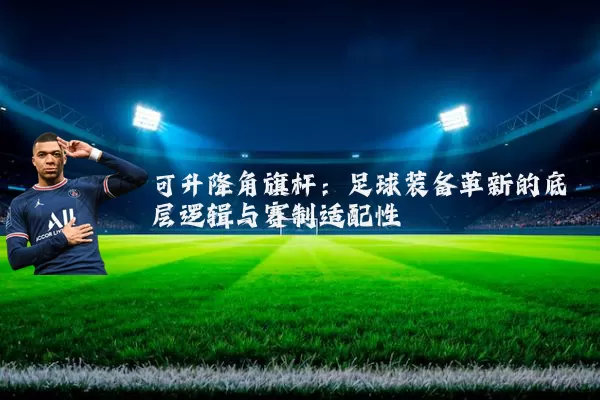 可升降角旗杆：足球装备革新的底层逻辑与赛制适配性