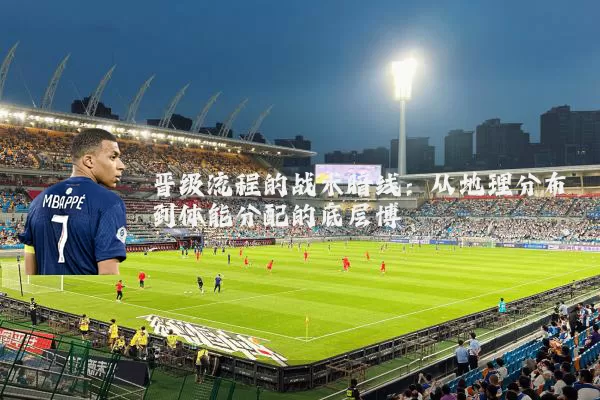 晋级流程的战术暗线：从地理分布到体能分配的底层博弈