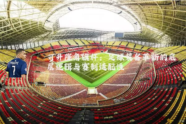 可升降角旗杆:足球装备革新的底层逻辑与赛制适配性