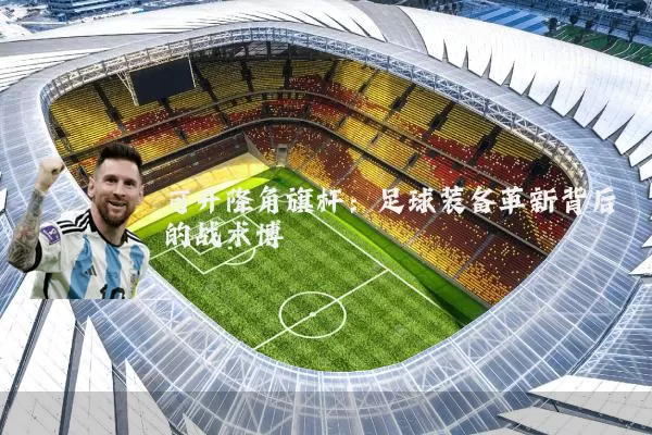 可升降角旗杆:足球装备革新背后的战术博弈