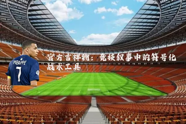 官方吉祥物:竞技叙事中的符号化战术工具