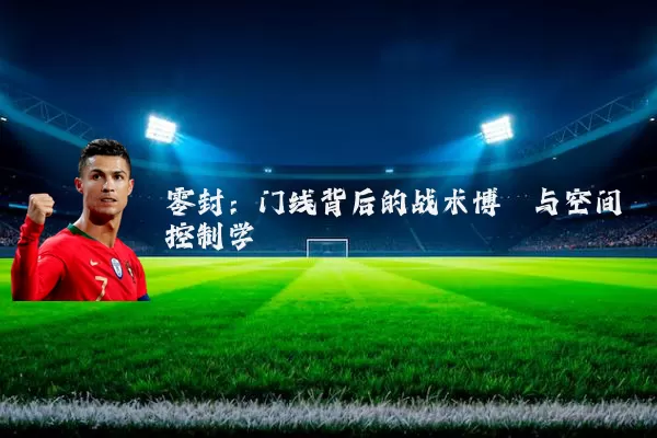 零封:门线背后的战术博弈与空间控制学