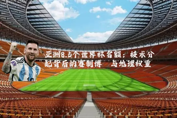 亚洲8.5个世界杯名额:技术分配背后的赛制博弈与地理权重